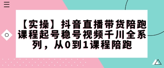 【实操】抖音直播带货陪跑课程起号稳号视频千川全系列，从0到1课程陪跑-苍穹网创