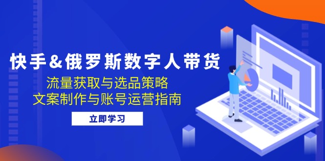快手&俄罗斯 数字人带货：流量获取与选品策略 文案制作与账号运营指南-苍穹网创