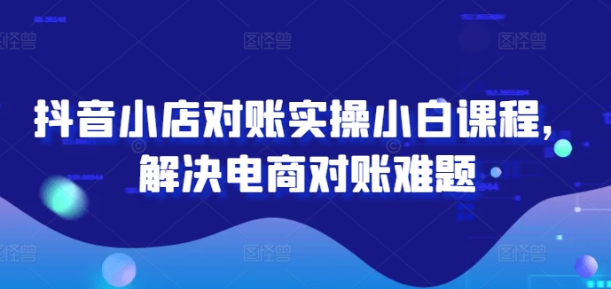 抖音小店对账实操小白课程，解决电商对账难题-苍穹网创