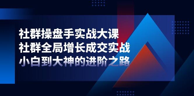 社群-操盘手实战大课：社群 全局增长成交实战，小白到大神的进阶之路-苍穹网创