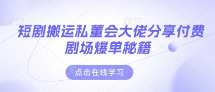 短剧搬运私董会大佬分享付费剧场爆单秘籍-苍穹网创