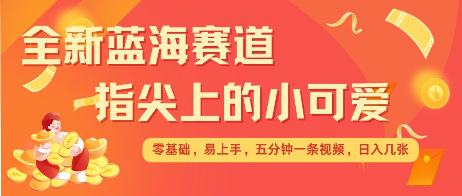 最新蓝海赛道，指尖上的小可爱，几分钟一条治愈系视频，日入几张，矩阵操作收益翻倍-苍穹网创