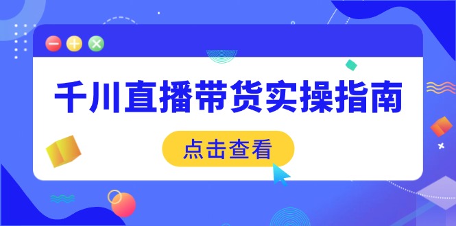 千川直播带货实操指南：从选品到数据优化，基础到实操全面覆盖-苍穹网创
