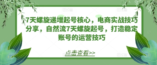 7天螺旋递增起号核心，电商实战技巧分享，自然流7天螺旋起号，打造稳定账号的运营技巧-苍穹网创