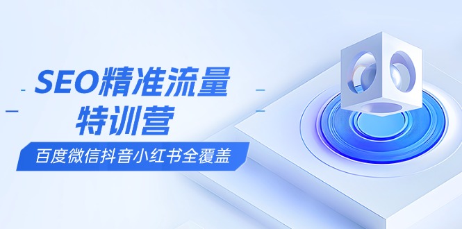 SEO精准流量特训营，百度微信抖音小红书全覆盖，带你搞懂搜索优化核心技巧-苍穹网创