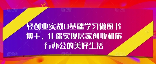 轻创业实战0基础学习做图书博主，让你实现居家创收和旅行办公的美好生活-苍穹网创