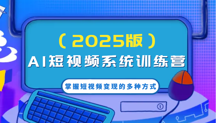 AI短视频系统训练营(2025版)掌握短视频变现的多种方式，结合AI技术提升创作效率！-苍穹网创