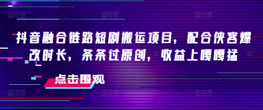 抖音融合链路短剧搬运项目，配合侠客爆改时长，条条过原创，收益嘎嘎猛-苍穹网创