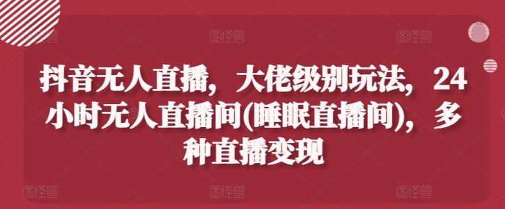 抖音无人直播，大佬级别玩法，24小时无人直播间(睡眠直播间)，多种直播变现【揭秘】-苍穹网创