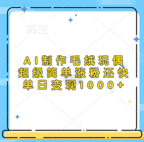 AI制作毛绒玩偶，超级简单涨粉还快，单日变现1k-苍穹网创
