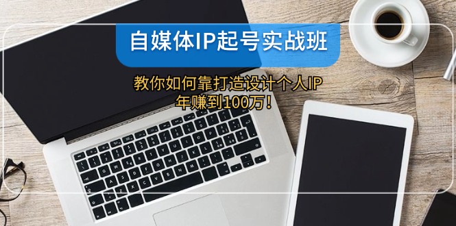 自媒体IP-起号实战班：教你如何靠打造设计个人IP，年赚到100万！-苍穹网创