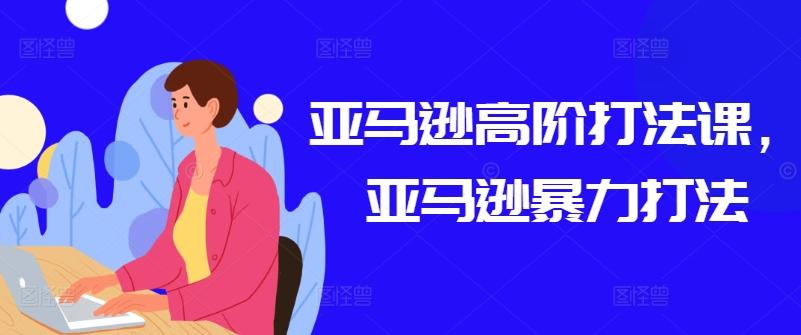 亚马逊高阶打法课，亚马逊暴力打法-苍穹网创