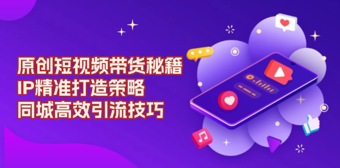 原创 短视频带货秘籍，IP精准打造策略，同城高效引流技巧-苍穹网创