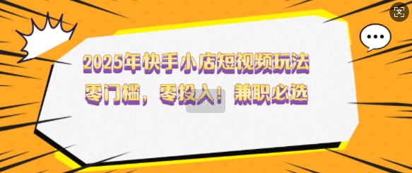 2025年快手小店短视频玩法，零门槛，零投入，兼职必选【揭秘】-苍穹网创