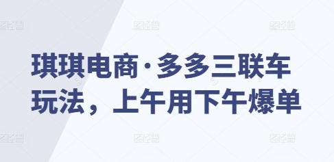 琪琪电商·多多三联车玩法，上午用下午爆单-苍穹网创
