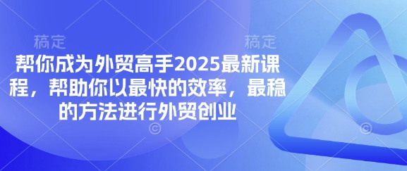 帮你成为外贸高手2025最新课程，帮助你以最快的效率，最稳的方法进行外贸创业-苍穹网创