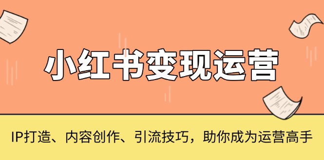 小红书变现运营，IP打造、内容创作、引流技巧，助你成为运营高手-苍穹网创