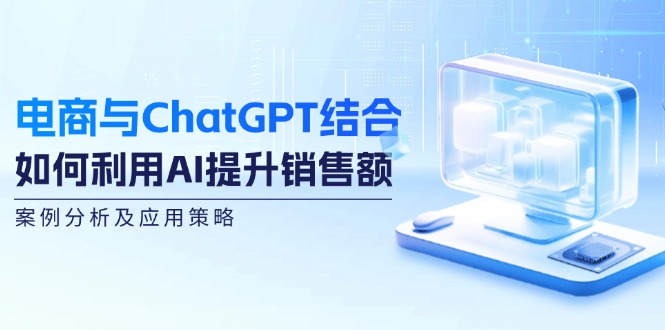 电商与ChatGPT结合：如何利用AI提升销售额，案例分析及应用策略-苍穹网创