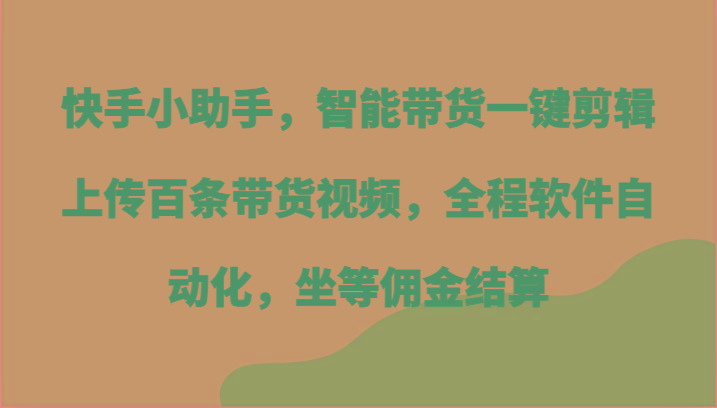 快手小助手，智能带货一键剪辑上传百条带货视频，全程软件自动化，坐等佣金结算-苍穹网创