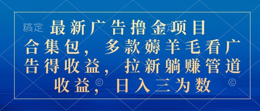 最新广告撸金项目合集包，多款薅羊毛看广告收益 拉新管道收益，日入三为数-苍穹网创