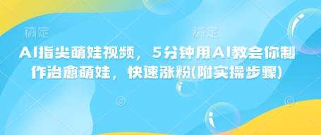 AI指尖萌娃视频，5分钟用AI教会你制作治愈萌娃，快速涨粉(附实操步骤)-苍穹网创