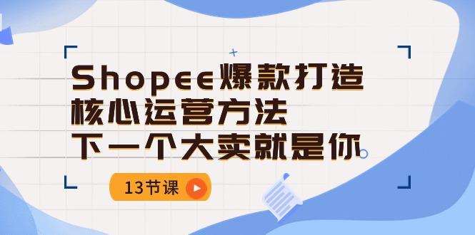 Shopee-爆款打造核心运营方法，下一个大卖就是你(13节课-苍穹网创