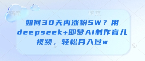 如何30天内涨粉5W？用deepseek+即梦AI制作育儿视频，轻松月入过w-苍穹网创