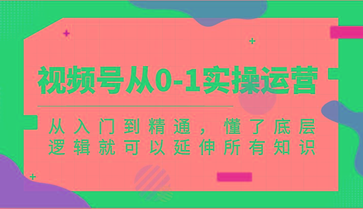 视频号从0-1实操运营，从入门到精通，懂了底层逻辑就可以延伸所有知识(更新2024.7)-苍穹网创