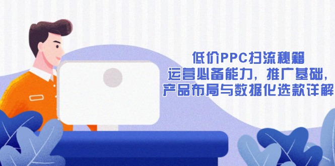 低价PPC扫流秘籍：运营必备能力, 推广基础, 产品布局与数据化选款详解-苍穹网创