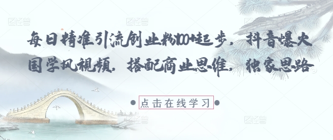 每日精准引流创业粉100+起步，抖音爆火国学风视频，搭配商业思维，独家思路-苍穹网创