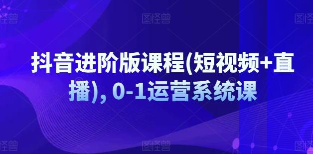 抖音进阶版课程(短视频+直播), 0-1运营系统课-苍穹网创