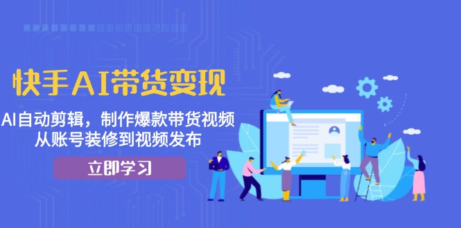 快手AI带货变现：AI自动剪辑，制作爆款带货视频，从账号装修到视频发布-苍穹网创