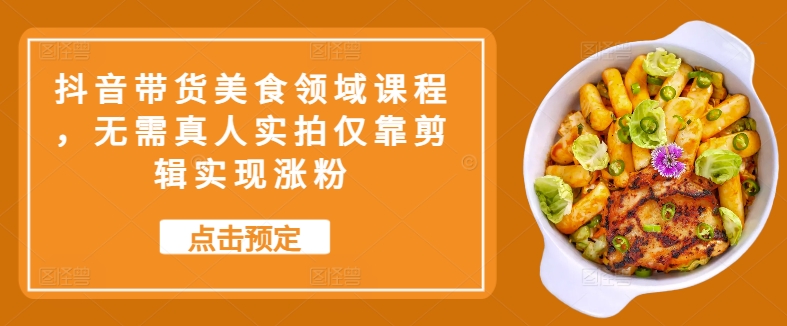 抖音带货美食领域课程，无需真人实拍仅靠剪辑实现涨粉-苍穹网创