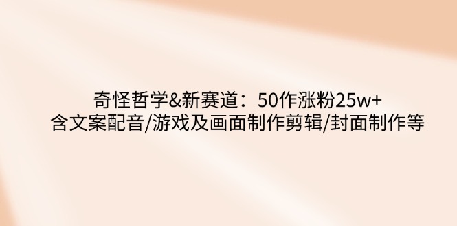 奇怪哲学-新赛道：50作涨粉25w+含文案配音/游戏及画面制作剪辑/封面制作等-苍穹网创