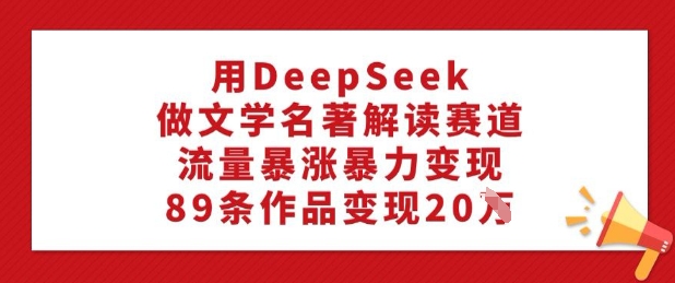 用DeepSeek做文学名著解读赛道，流量暴涨暴力变现，89条作品变现20W-苍穹网创