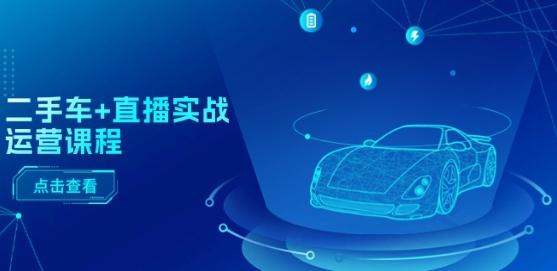 二手车+直播实战运营课程：直播推荐/短视频推荐/千川投放/直播全流程-苍穹网创