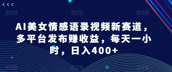 AI美女情感语录视频新赛道，多平台发布赚收益，每天一小时，日入400+【揭秘】-苍穹网创