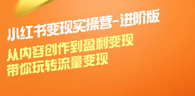 小红书变现实操营进阶版：从内容创作到盈利变现，带你玩转流量变现-苍穹网创