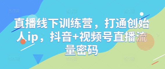 直播线下训练营，打通创始人ip，抖音+视频号直播流量密码-苍穹网创