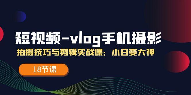 短视频-vlog手机摄影：拍摄技巧与剪辑实战课：小白变大神(18节课-苍穹网创