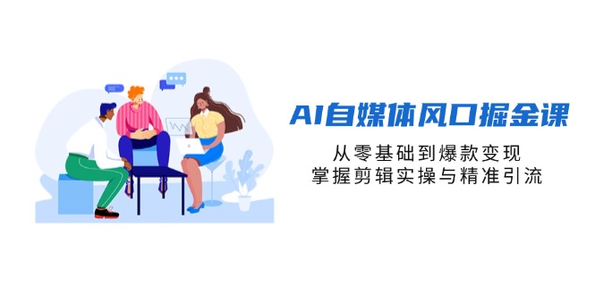 AI自媒体风口掘金课，从零基础到爆款变现，掌握剪辑实操与精准引流-苍穹网创
