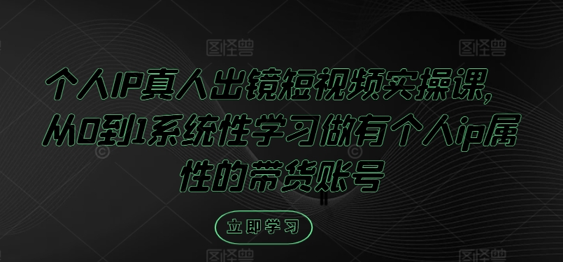 个人IP真人出镜短视频实操课，从0到1系统性学习做有个人ip属性的带货账号-苍穹网创