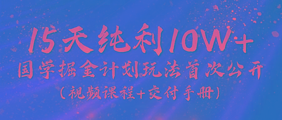 《国学掘金计划2024》实战教学视频，15天纯利10W+(视频课程+交付手册)-苍穹网创