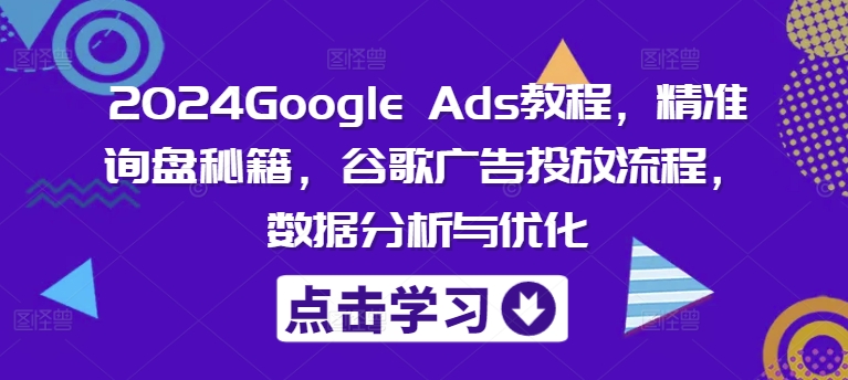 2024Google Ads教程，精准询盘秘籍，谷歌广告投放流程，数据分析与优化-苍穹网创