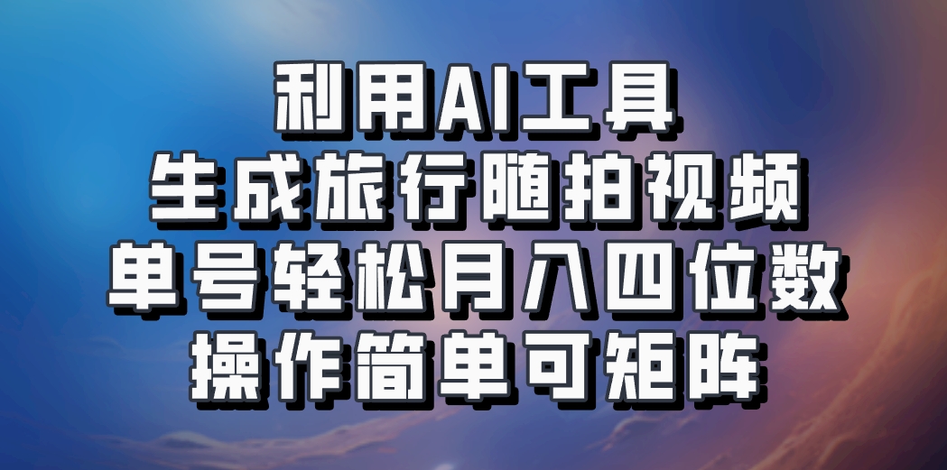 利用AI工具生成旅行随拍视频，单号轻松月入四位数，操作简单可矩阵-苍穹网创