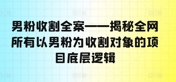 男粉收割全案——揭秘全网所有以男粉为收割对象的项目底层逻辑-苍穹网创