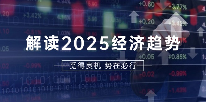 解读2025经济趋势、美股、A港股等资产前景判断，助您抢先布局未来投资-苍穹网创