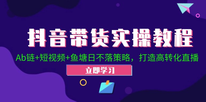 抖音带货实操教程！Ab链+短视频+鱼塘日不落策略，打造高转化直播-苍穹网创