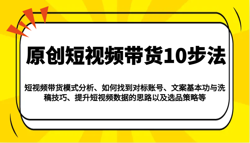 原创短视频带货10步法：模式分析/对标账号/文案与洗稿/提升数据/以及选品策略等-苍穹网创
