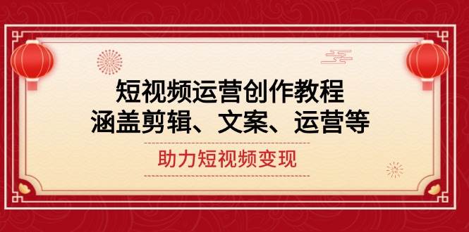 短视频运营创作教程，涵盖剪辑、文案、运营等，助力短视频变现-苍穹网创